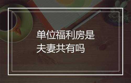 单位福利房是夫妻共有吗