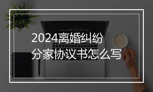 2024离婚纠纷分家协议书怎么写