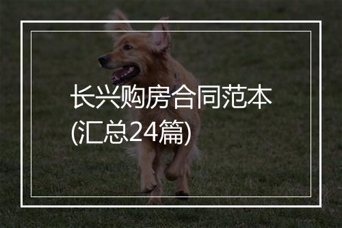长兴购房合同范本(汇总24篇)