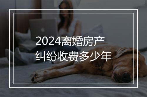 2024离婚房产纠纷收费多少年