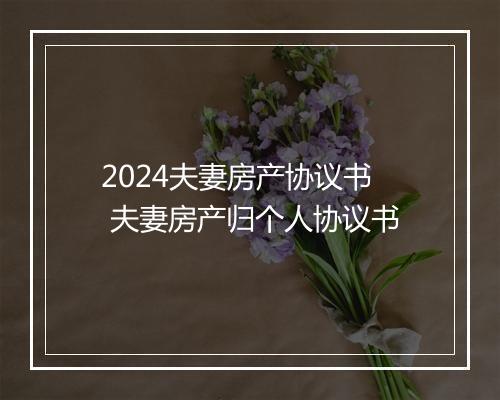 2024夫妻房产协议书 夫妻房产归个人协议书