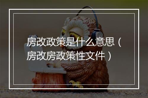 房改政策是什么意思（房改房政策性文件）