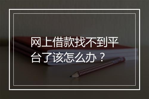 网上借款找不到平台了该怎么办？