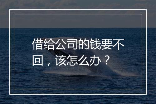 借给公司的钱要不回，该怎么办？