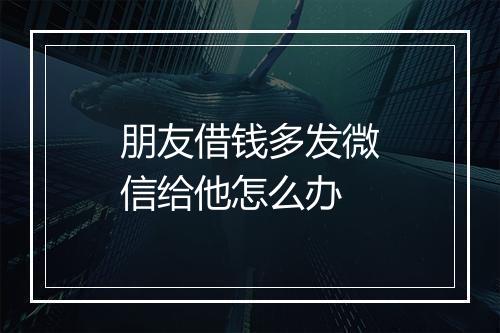 朋友借钱多发微信给他怎么办