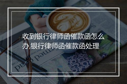 收到银行律师函催款函怎么办,银行律师函催款函处理