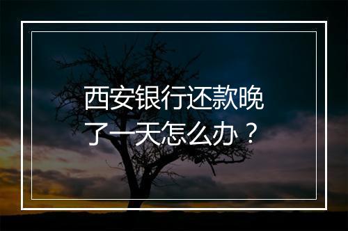 西安银行还款晚了一天怎么办？