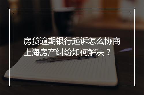 房贷逾期银行起诉怎么协商上海房产纠纷如何解决？