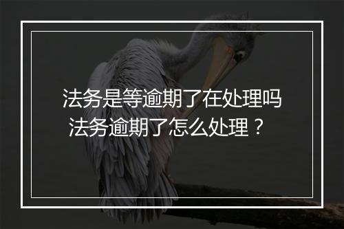 法务是等逾期了在处理吗 法务逾期了怎么处理？