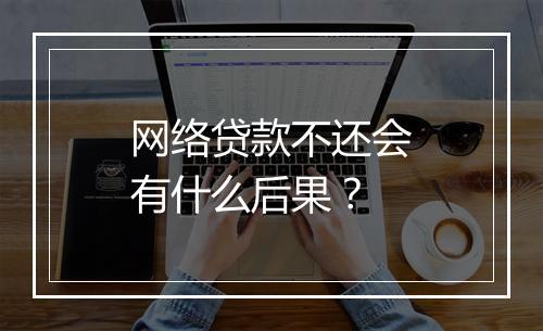 网络贷款不还会有什么后果？