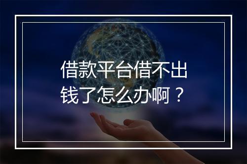 借款平台借不出钱了怎么办啊？
