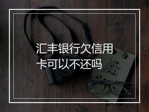 汇丰银行欠信用卡可以不还吗