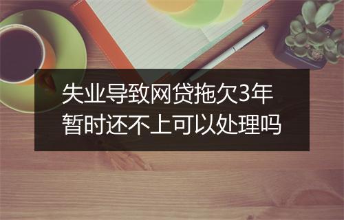 失业导致网贷拖欠3年暂时还不上可以处理吗
