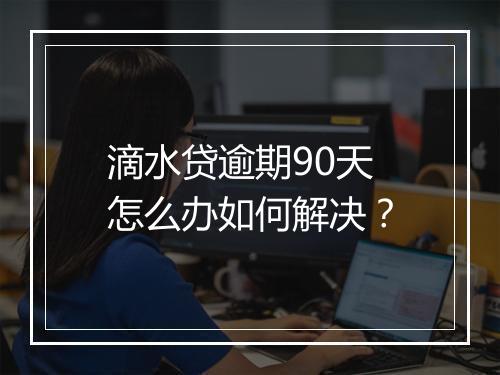 滴水贷逾期90天怎么办如何解决？