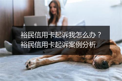 裕民信用卡起诉我怎么办？裕民信用卡起诉案例分析
