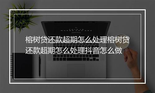 榕树贷还款超期怎么处理榕树贷还款超期怎么处理抖音怎么做