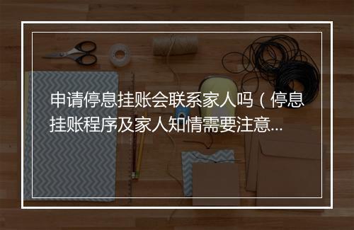 申请停息挂账会联系家人吗（停息挂账程序及家人知情需要注意什么）