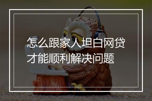 怎么跟家人坦白网贷才能顺利解决问题