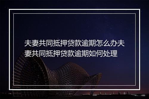 夫妻共同抵押贷款逾期怎么办夫妻共同抵押贷款逾期如何处理