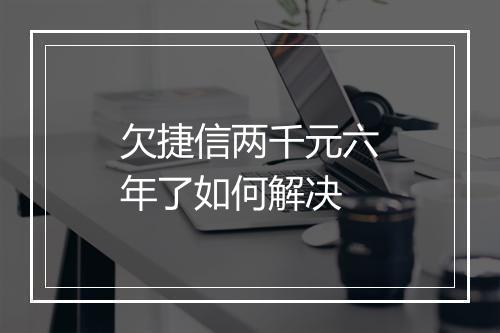 欠捷信两千元六年了如何解决