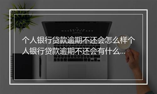 个人银行贷款逾期不还会怎么样个人银行贷款逾期不还会有什么后果
