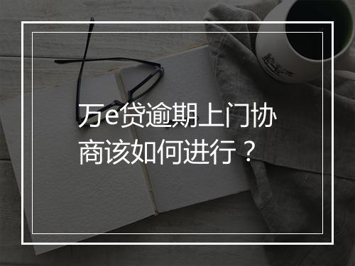 万e贷逾期上门协商该如何进行？