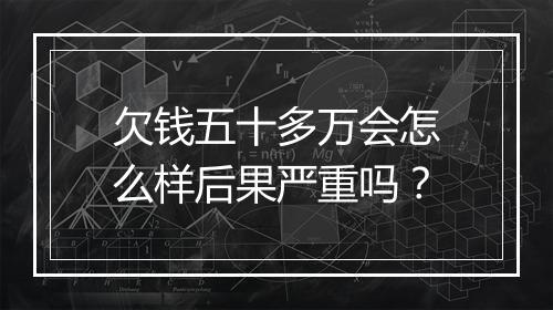 欠钱五十多万会怎么样后果严重吗？