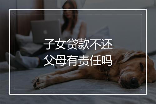 子女贷款不还父母有责任吗