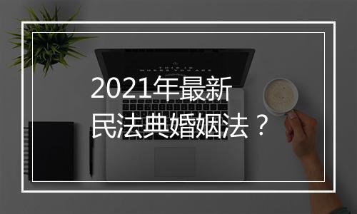 2021年最新民法典婚姻法？