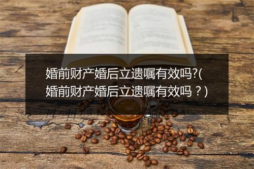 婚前财产婚后立遗嘱有效吗?(婚前财产婚后立遗嘱有效吗？)