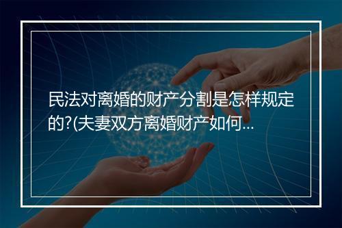 民法对离婚的财产分割是怎样规定的?(夫妻双方离婚财产如何分割)