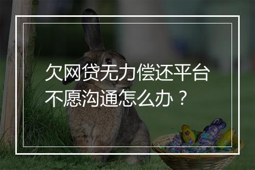 欠网贷无力偿还平台不愿沟通怎么办？