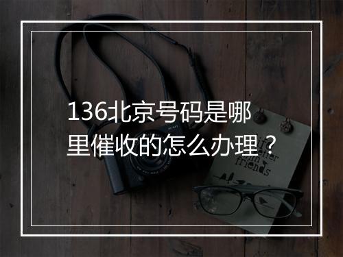 136北京号码是哪里催收的怎么办理？