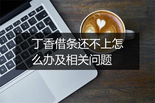 丁香借条还不上怎么办及相关问题