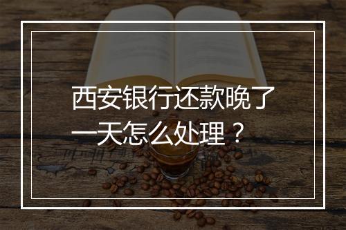 西安银行还款晚了一天怎么处理？