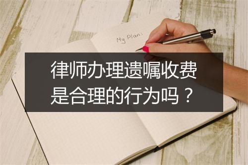 律师办理遗嘱收费是合理的行为吗？