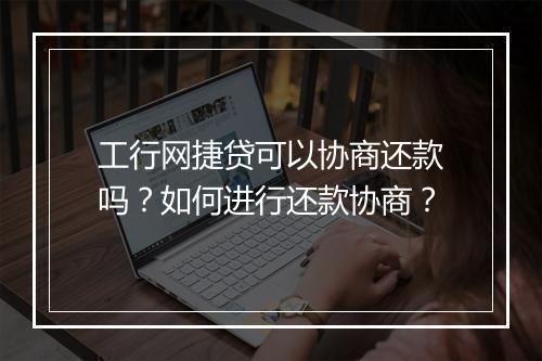 工行网捷贷可以协商还款吗？如何进行还款协商？