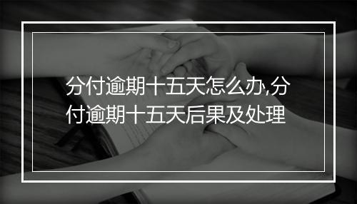 分付逾期十五天怎么办,分付逾期十五天后果及处理