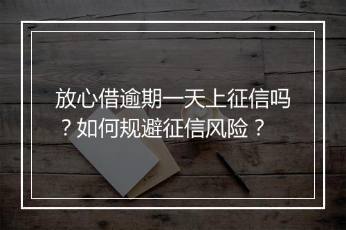放心借逾期一天上征信吗？如何规避征信风险？