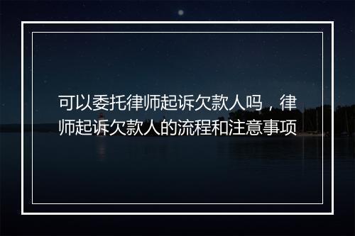 可以委托律师起诉欠款人吗，律师起诉欠款人的流程和注意事项