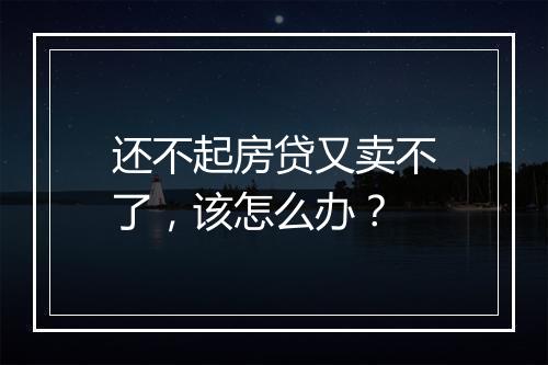 还不起房贷又卖不了，该怎么办？
