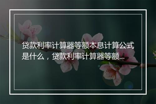 贷款利率计算器等额本息计算公式是什么，贷款利率计算器等额本息计算公式