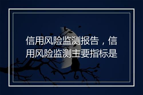 信用风险监测报告，信用风险监测主要指标是