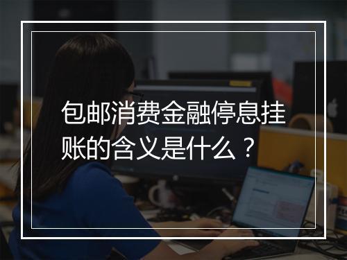 包邮消费金融停息挂账的含义是什么？