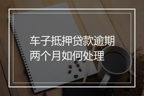 车子抵押贷款逾期两个月如何处理