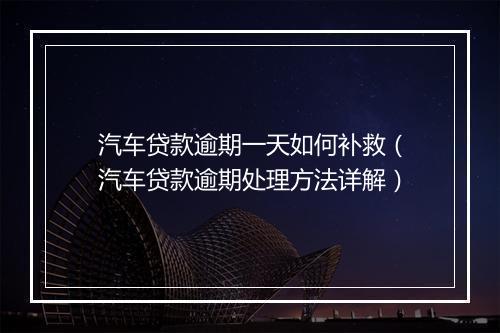 汽车贷款逾期一天如何补救（汽车贷款逾期处理方法详解）