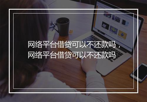 网络平台借贷可以不还款吗，网络平台借贷可以不还款吗