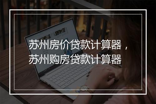 苏州房价贷款计算器，苏州购房贷款计算器