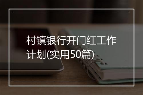 村镇银行开门红工作计划(实用50篇)