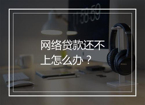网络贷款还不上怎么办？